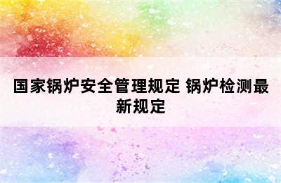 国家锅炉安全管理规定 锅炉检测最新规定